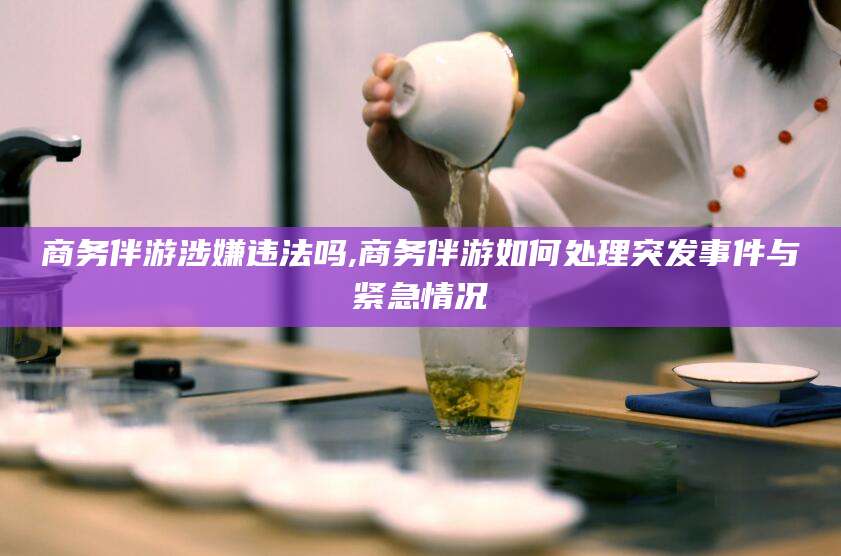 南充商务伴游涉嫌违法吗,商务伴游如何处理突发事件与紧急情况