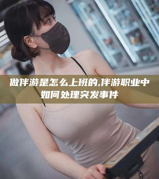 南充做伴游是怎么上班的,伴游职业中如何处理突发事件