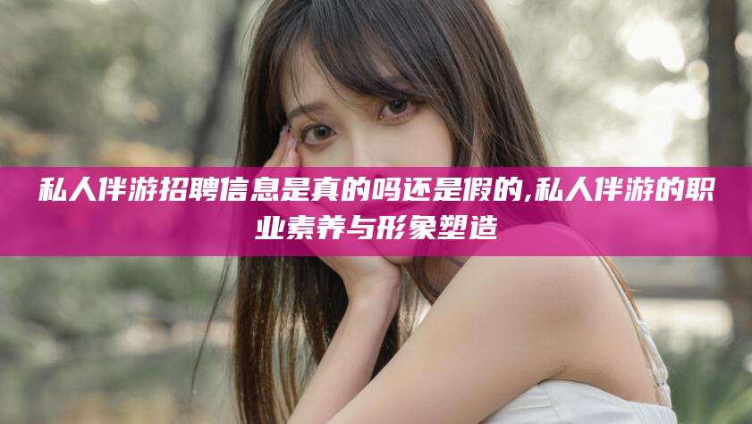 南充私人伴游招聘信息是真的吗还是假的,私人伴游的职业素养与形象塑造