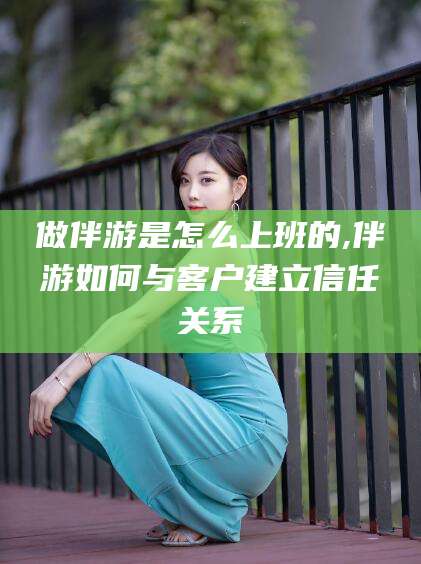 南充做伴游是怎么上班的,伴游如何与客户建立信任关系