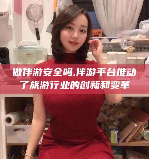 南充做伴游安全吗,伴游平台推动了旅游行业的创新和变革