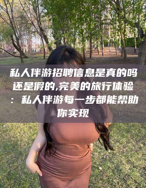 南充私人伴游招聘信息是真的吗还是假的,完美的旅行体验：私人伴游每一步都能帮助你实现