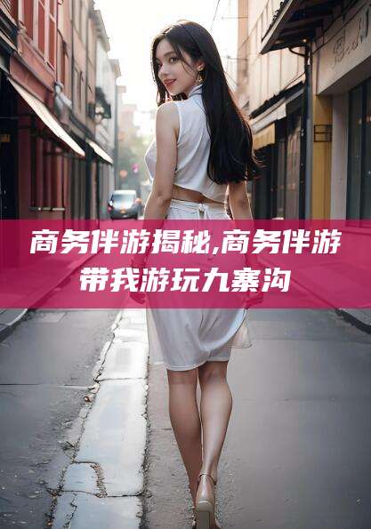 南充商务伴游揭秘,商务伴游带我游玩九寨沟