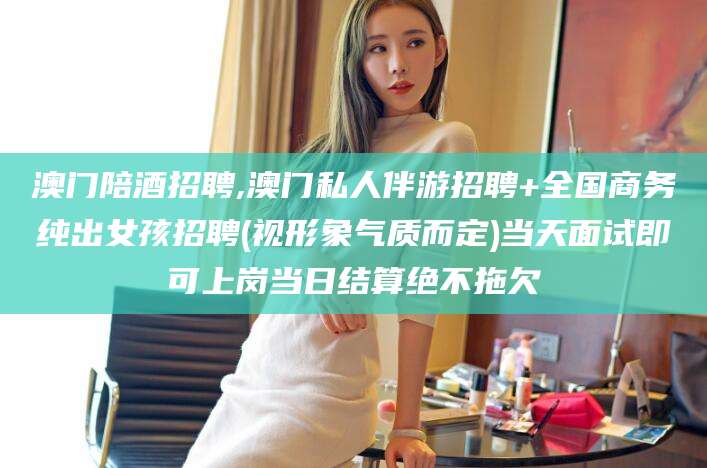 南充澳门陪酒招聘,澳门私人伴游招聘+全国商务纯出女孩招聘(视形象气质而定)当天面试即可上岗当日结算绝不拖欠