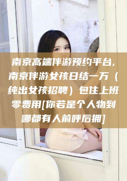 南充南京高端伴游预约平台,南京伴游女孩日结一万（纯出女孩招聘）包住上班零费用[你若是个人物到哪都有人前呼后拥]