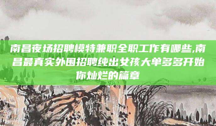南充南昌夜场招聘模特兼职全职工作有哪些,南昌最真实外围招聘纯出女孩大单多多开始你灿烂的篇章
