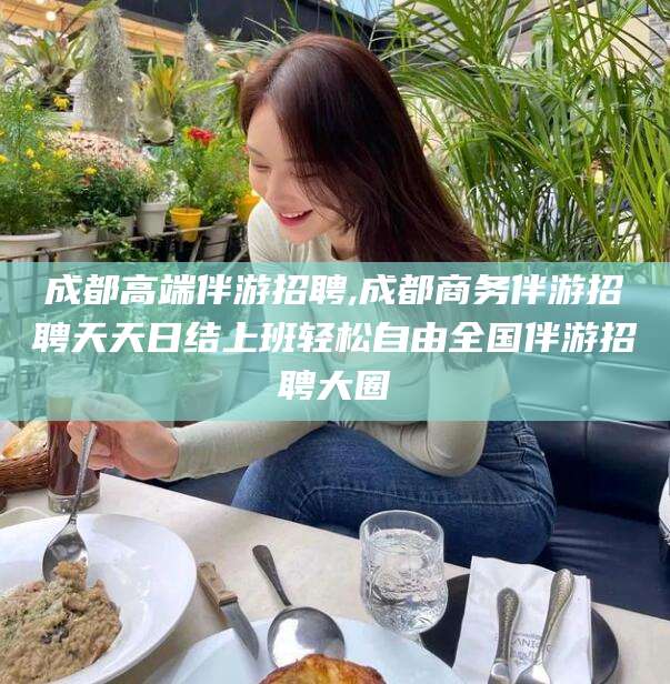 南充成都高端伴游招聘,成都商务伴游招聘天天日结上班轻松自由全国伴游招聘大圈