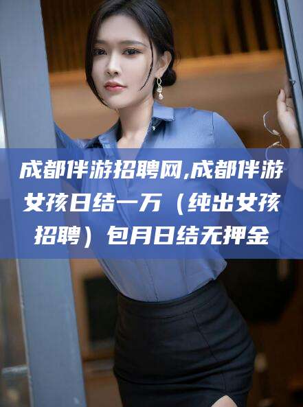 南充成都伴游招聘网,成都伴游女孩日结一万（纯出女孩招聘）包月日结无押金