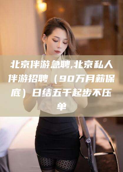 南充北京伴游急聘,北京私人伴游招聘（90万月薪保底）日结五千起步不压单