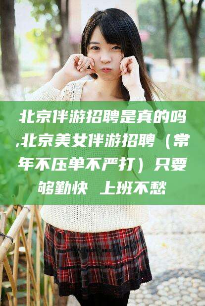 南充北京伴游招聘是真的吗,北京美女伴游招聘（常年不压单不严打）只要够勤快 上班不愁