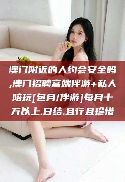 南充澳门附近的人约会安全吗,澳门招聘高端伴游+私人陪玩[包月/伴游]每月十万以上.日结.且行且珍惜