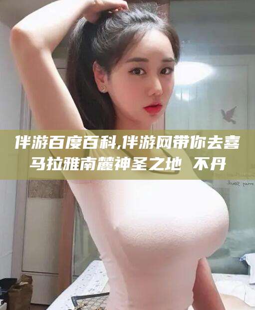 南充伴游百度百科,伴游网带你去喜马拉雅南麓神圣之地 不丹