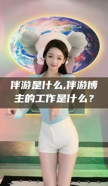 南充伴游是什么,伴游博主的工作是什么？