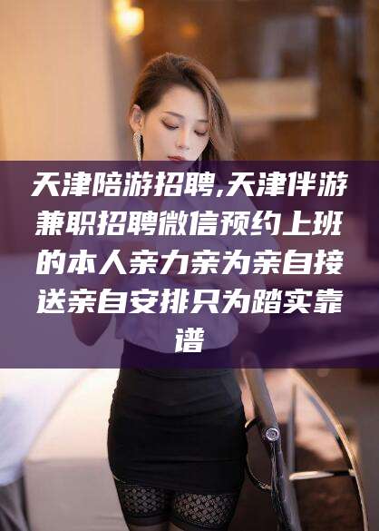 南充天津陪游招聘,天津伴游兼职招聘微信预约上班的本人亲力亲为亲自接送亲自安排只为踏实靠谱