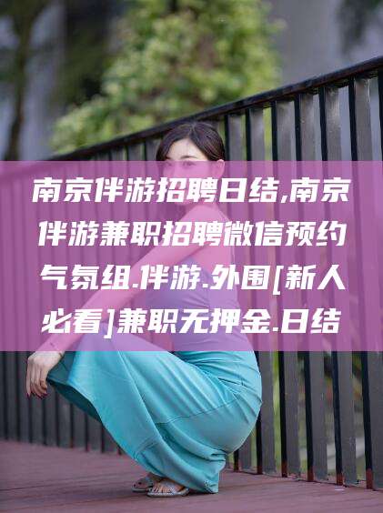 南充南京伴游招聘日结,南京伴游兼职招聘微信预约气氛组.伴游.外围[新人必看]兼职无押金.日结