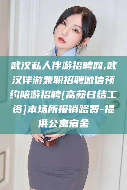 南充武汉私人伴游招聘网,武汉伴游兼职招聘微信预约陪游招聘[高薪日结工资]本场所报销路费-提供公寓宿舍