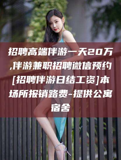 南充招聘高端伴游一天20万,伴游兼职招聘微信预约[招聘伴游日结工资]本场所报销路费-提供公寓宿舍