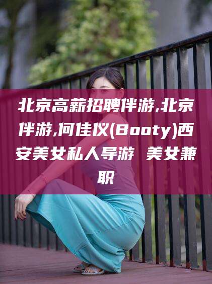 南充北京高薪招聘伴游,北京伴游,何佳仪(Booty)西安美女私人导游 美女兼职