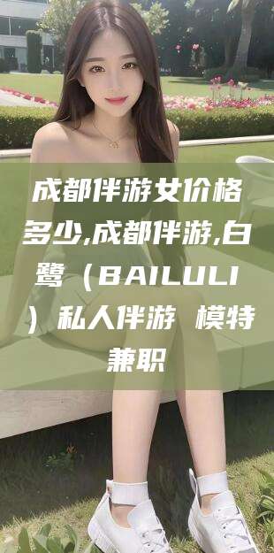 南充成都伴游女价格多少,成都伴游,白鹭（BAILULI）私人伴游 模特兼职