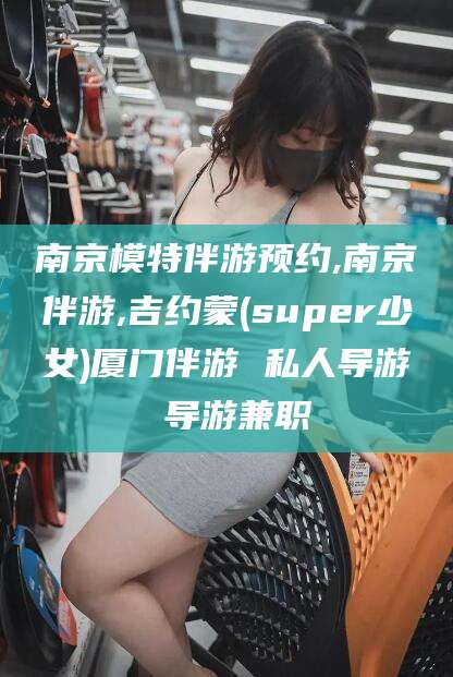南充南京模特伴游预约,南京伴游,吉约蒙(super少女)厦门伴游 私人导游 导游兼职