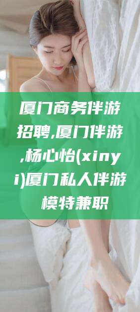 南充厦门商务伴游招聘,厦门伴游,杨心怡(xinyi)厦门私人伴游 模特兼职