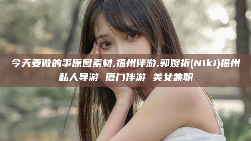 南充今天要做的事原图素材,福州伴游,郭婉祈(Niki)福州私人导游 厦门伴游 美女兼职