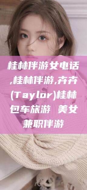 南充桂林伴游女电话,桂林伴游,卉卉(Taylor)桂林包车旅游 美女兼职伴游