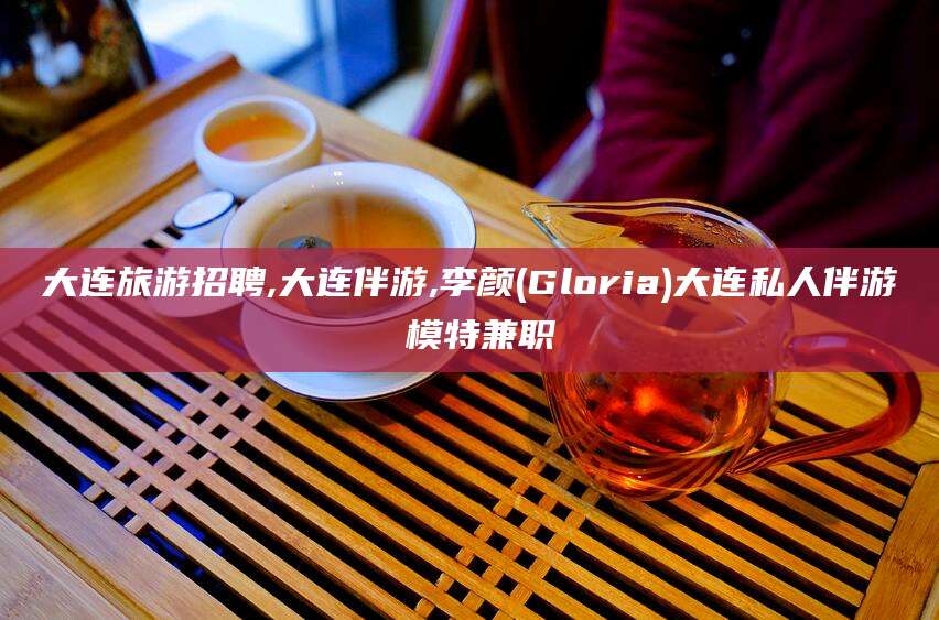 南充大连旅游招聘,大连伴游,李颜(Gloria)大连私人伴游 模特兼职