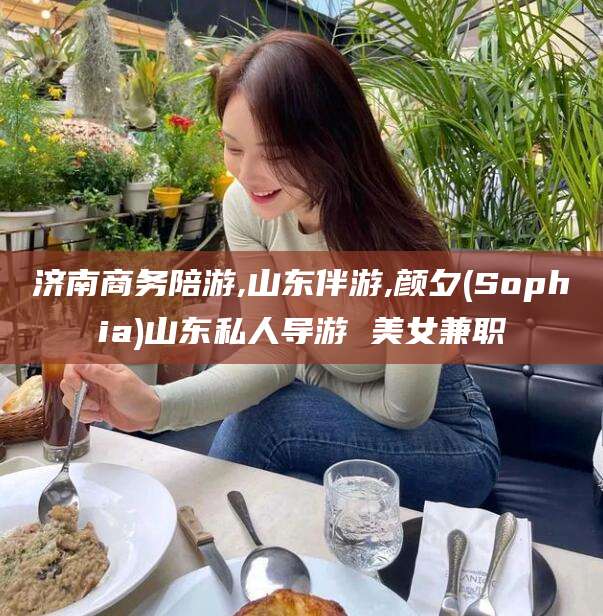 南充济南商务陪游,山东伴游,颜夕(Sophia)山东私人导游 美女兼职