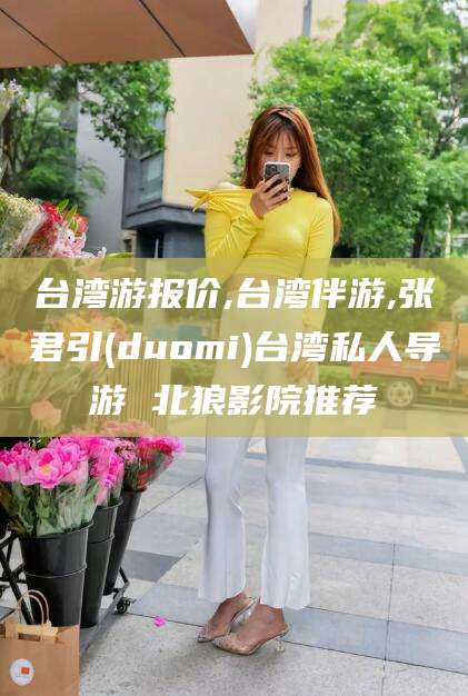南充台湾游报价,台湾伴游,张君引(duomi)台湾私人导游 北狼影院推荐