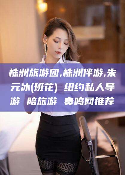 南充株洲旅游团,株洲伴游,朱元冰(班花) 纽约私人导游 陪旅游 奏鸣网推荐