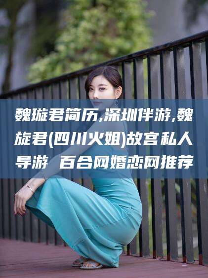 南充魏璇君简历,深圳伴游,魏旋君(四川火姐)故宫私人导游 百合网婚恋网推荐