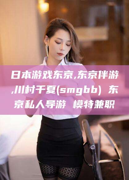 南充日本游戏东京,东京伴游,川村千夏(smgbb) 东京私人导游 模特兼职