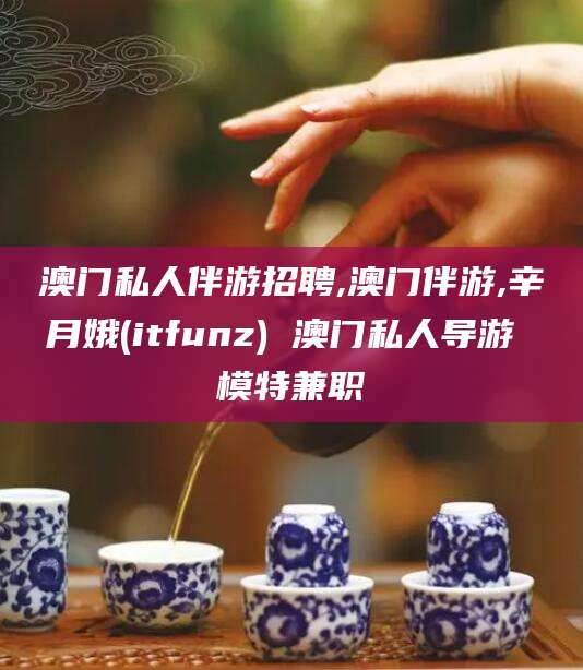 澳门私人伴游招聘,澳门伴游,辛月娥(itfunz) 澳门私人导游 模特兼职