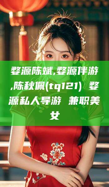 南充婺源陈斌,婺源伴游,陈秋佩(tq121) 婺源私人导游 兼职美女