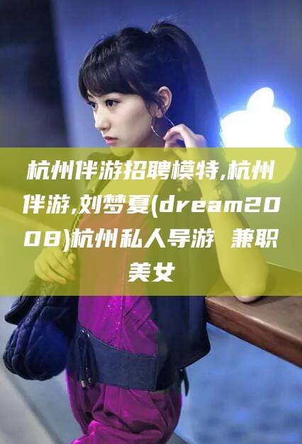 南充杭州伴游招聘模特,杭州伴游,刘梦夏(dream2008)杭州私人导游 兼职美女