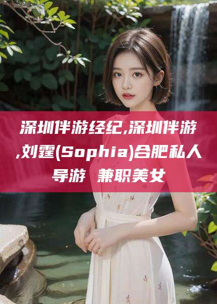 南充深圳伴游经纪,深圳伴游,刘霆(Sophia)合肥私人导游 兼职美女