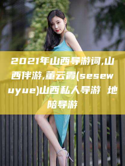南充2021年山西导游词,山西伴游,董云霞(sesewuyue)山西私人导游 地陪导游