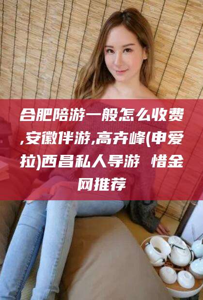 南充合肥陪游一般怎么收费,安徽伴游,高卉峰(申爱拉)西昌私人导游 惜金网推荐