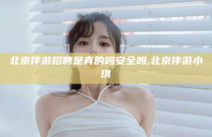 南充北京伴游招聘是真的吗安全吗,北京伴游小琪