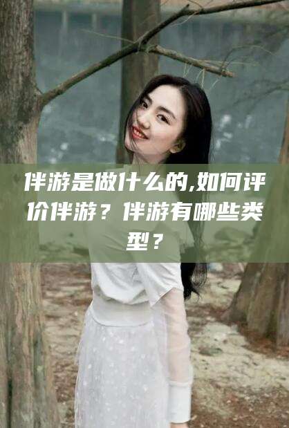 南充伴游是做什么的,如何评价伴游？伴游有哪些类型？