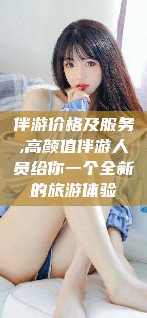 南充伴游价格及服务,高颜值伴游人员给你一个全新的旅游体验