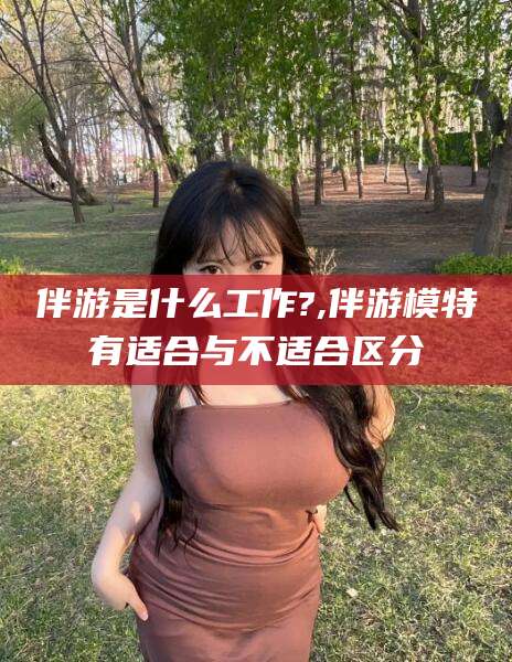 南充伴游是什么工作?,伴游模特有适合与不适合区分