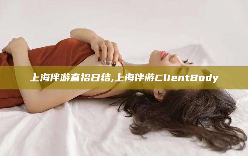 南充上海伴游直招日结,上海伴游ClientBody