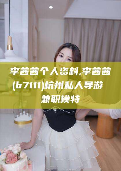 南充李茜茜个人资料,李茜茜(b7111)杭州私人导游 兼职模特