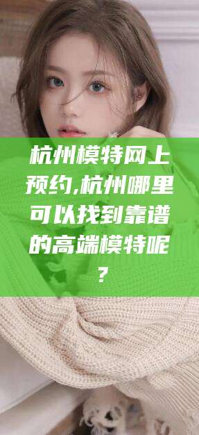 南充杭州模特网上预约,杭州哪里可以找到靠谱的高端模特呢？