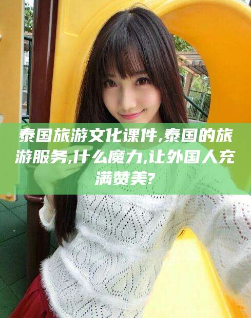 南充泰国旅游文化课件,泰国的旅游服务,什么魔力,让外国人充满赞美?