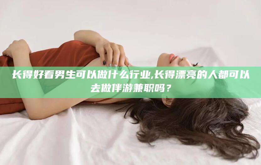 南充长得好看男生可以做什么行业,长得漂亮的人都可以去做伴游兼职吗？
