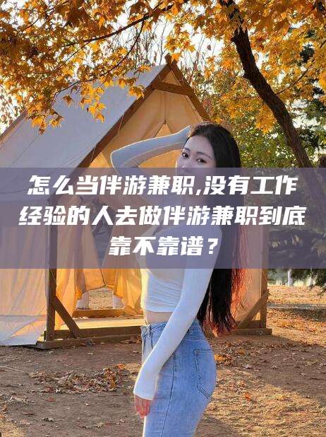 南充怎么当伴游兼职,没有工作经验的人去做伴游兼职到底靠不靠谱？