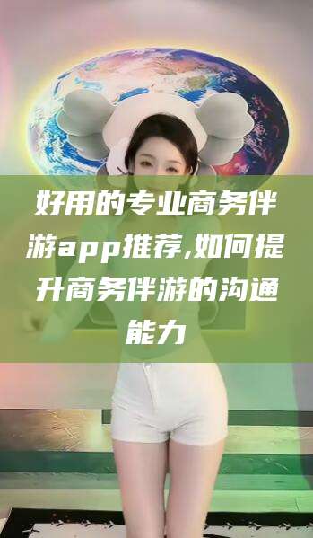 南充好用的专业商务伴游app推荐,如何提升商务伴游的沟通能力